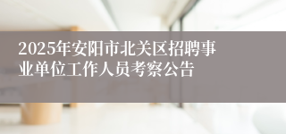 2025年安阳市北关区招聘事业单位工作人员考察公告