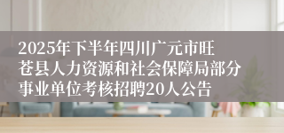 2025年下半年四川广元市旺苍县人力资源和社会保障局部分事业单位考核招聘20人公告