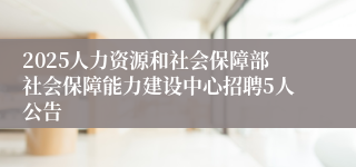 2025人力资源和社会保障部社会保障能力建设中心招聘5人公告