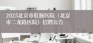 2025北京市肛肠医院(北京市二龙路医院)招聘公告