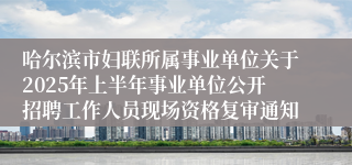 哈尔滨市妇联所属事业单位关于2025年上半年事业单位公开招聘工作人员现场资格复审通知