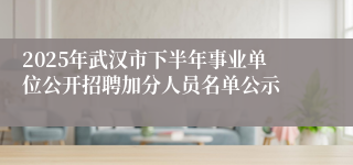 2025年武汉市下半年事业单位公开招聘加分人员名单公示
