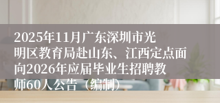 2025年11月广东深圳市光明区教育局赴山东、江西定点面向2026年应届毕业生招聘教师60人公告（编制）