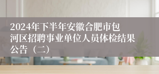 2024年下半年安徽合肥市包河区招聘事业单位人员体检结果公告（二）