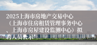 2025上海市房地产交易中心(上海市住房租赁管理事务中心、上海市房屋建设监测中心)拟聘人员公示
