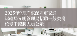 2025年9月广东深圳市交通运输局光明管理局招聘一般类岗位专干拟聘人员公示