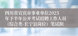 四川省宜宾市事业单位2025年下半年公开考试招聘工作人员（综合类-长宁县岗位）笔试拟加分的公示
