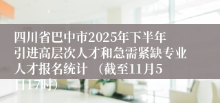 四川省巴中市2025年下半年引进高层次人才和急需紧缺专业人才报名统计 （截至11月5日17时）
