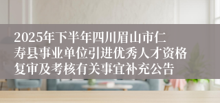 2025年下半年四川眉山市仁寿县事业单位引进优秀人才资格复审及考核有关事宜补充公告