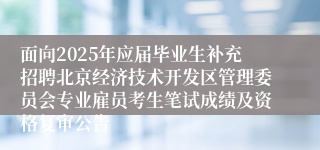面向2025年应届毕业生补充招聘北京经济技术开发区管理委员会专业雇员考生笔试成绩及资格复审公告