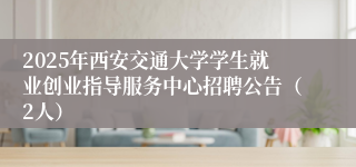 2025年西安交通大学学生就业创业指导服务中心招聘公告（2人）