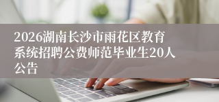 2026湖南长沙市雨花区教育系统招聘公费师范毕业生20人公告