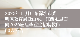 2025年11月广东深圳市光明区教育局赴山东、江西定点面向2026应届毕业生招聘教师60人公告