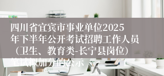 四川省宜宾市事业单位2025年下半年公开考试招聘工作人员(卫生、教育类-长宁县岗位)笔试拟加分的公示