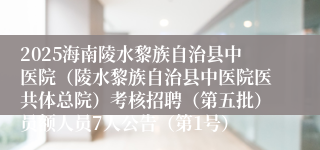 2025海南陵水黎族自治县中医院(陵水黎族自治县中医院医共体总院)考核招聘(第五批)员额人员7人公告(第1号)