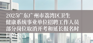 2025广东广州市荔湾区卫生健康系统事业单位招聘工作人员部分岗位取消开考和延长报名时间的公告