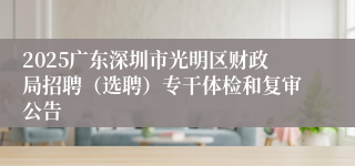 2025广东深圳市光明区财政局招聘（选聘）专干体检和复审公告