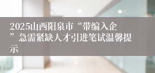 2025山西阳泉市“带编入企”急需紧缺人才引进笔试温馨提示