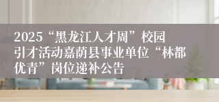 2025“黑龙江人才周”校园引才活动嘉荫县事业单位“林都优青”岗位递补公告