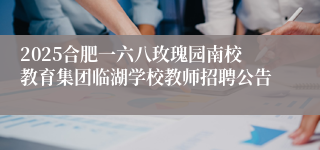 2025合肥一六八玫瑰园南校教育集团临湖学校教师招聘公告