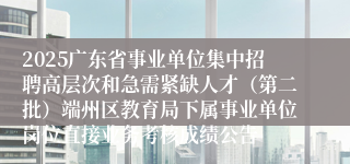 2025广东省事业单位集中招聘高层次和急需紧缺人才(第二批)端州区教育局下属事业单位岗位直接业务考核成绩公告