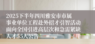 2025下半年四川雅安市市属事业单位工程赴外招才引智活动面向全国引进高层次和急需紧缺人才55人公告
