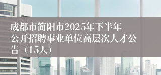 成都市简阳市2025年下半年公开招聘事业单位高层次人才公告(15人)