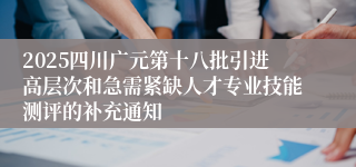 2025四川广元第十八批引进高层次和急需紧缺人才专业技能测评的补充通知