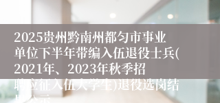 2025贵州黔南州都匀市事业单位下半年带编入伍退役士兵(2021年、2023年秋季招聘应征入伍大学生)退役选岗结果公示