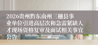 2026贵州黔东南州三穗县事业单位引进高层次和急需紧缺人才现场资格复审及面试相关事宜公告