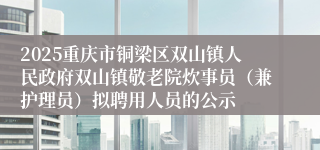 2025重庆市铜梁区双山镇人民政府双山镇敬老院炊事员（兼护理员）拟聘用人员的公示