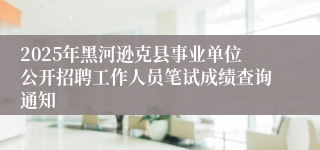 2025年黑河逊克县事业单位公开招聘工作人员笔试成绩查询通知