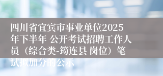 四川省宜宾市事业单位2025年下半年 公开考试招聘工作人员(综合类-筠连县 岗位)笔试拟加分的公示
