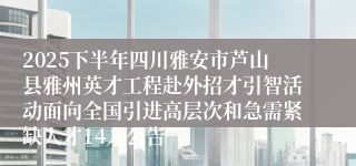 2025下半年四川雅安市芦山县雅州英才工程赴外招才引智活动面向全国引进高层次和急需紧缺人才14人公告