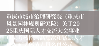 重庆市城市治理研究院（重庆市风景园林规划研究院）关于2025重庆国际人才交流大会事业单位考核招聘高层次和紧缺人才进入面试环节人员名单公示