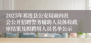 2025年祁连县公安局面向社会公开招聘警务辅助人员体检政审结果及拟聘用人员名单公示