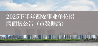 2025下半年西安事业单位招聘面试公告(市数据局)