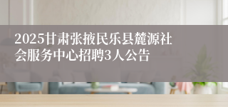 2025甘肃张掖民乐县麓源社会服务中心招聘3人公告