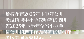 攀枝花市2025年下半年公开考试招聘中小学教师笔试 四川省2025年下半年全省事业单位公开招聘工作人员笔试攀枝花考区考前温馨提示(一）