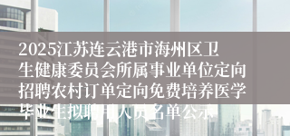 2025江苏连云港市海州区卫生健康委员会所属事业单位定向招聘农村订单定向免费培养医学毕业生拟聘用人员名单公示