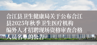 合江县卫生健康局关于公布合江县2025年秋季卫生医疗机构编外人才招聘现场资格审查合格人员名单的公告