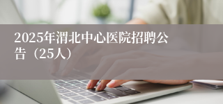 2025年渭北中心医院招聘公告(25人)