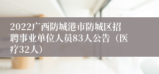2022广西防城港市防城区招聘事业单位人员83人公告（医疗32人）