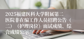 2025福建医科大学附属第二医院非在编工作人员招聘公告（二）（护理岗位）面试成绩、综合成绩公示