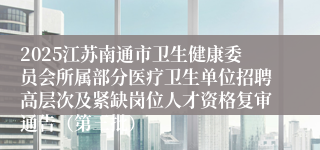2025江苏南通市卫生健康委员会所属部分医疗卫生单位招聘高层次及紧缺岗位人才资格复审通告（第三批）