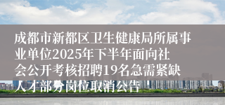 成都市新都区卫生健康局所属事业单位2025年下半年面向社会公开考核招聘19名急需紧缺人才部分岗位取消公告