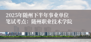 2025年随州下半年事业单位笔试考点：随州职业技术学院