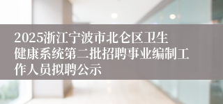 2025浙江宁波市北仑区卫生健康系统第二批招聘事业编制工作人员拟聘公示