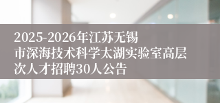 2025-2026年江苏无锡市深海技术科学太湖实验室高层次人才招聘30人公告