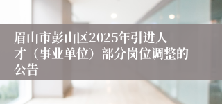 眉山市彭山区2025年引进人才（事业单位）部分岗位调整的公告
